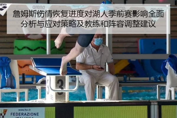 詹姆斯伤情恢复进度对湖人季前赛影响全面分析与应对策略及教练和阵容调整建议