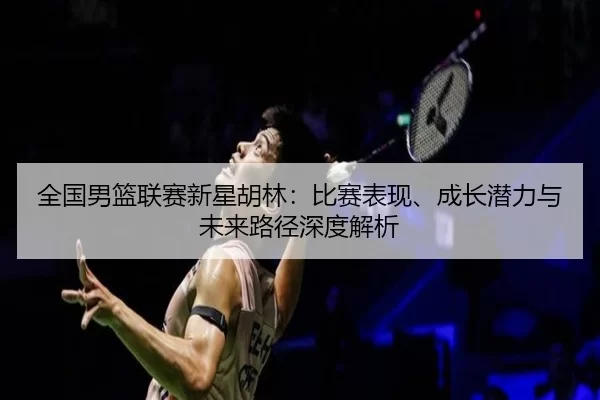 quan-guo-nan-lan-lian-sai-xin-xing-hu-lin-bi-sai-biao-xian-cheng-zhang-qian-li-yu-wei-lai-lu-jing-shen-du-jie-xi-2-416.jpg